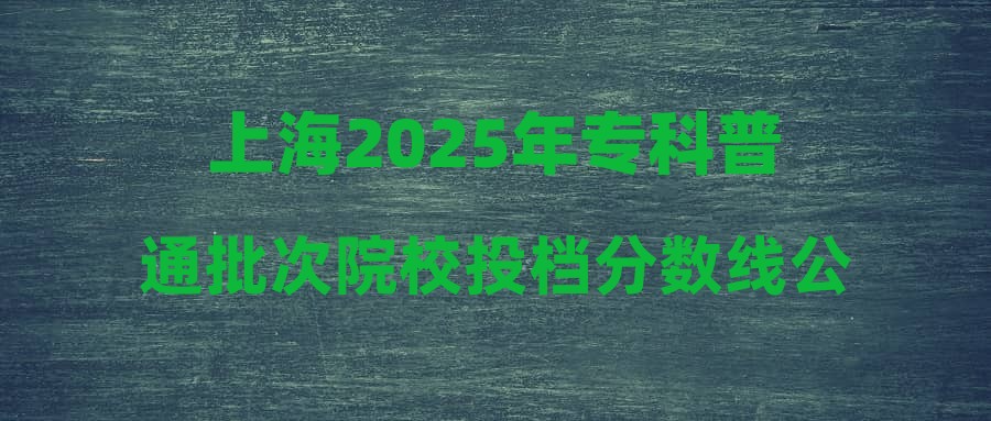 上海2025年专科普通批次院校投档分数线公布