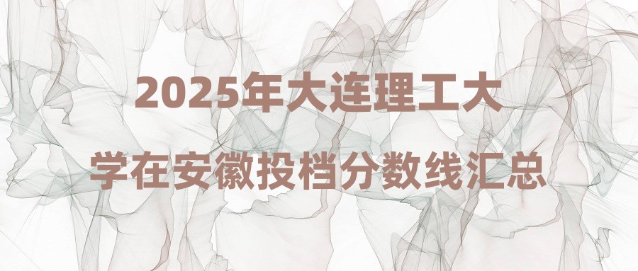 2025年大连理工大学在安徽投档分数线汇总