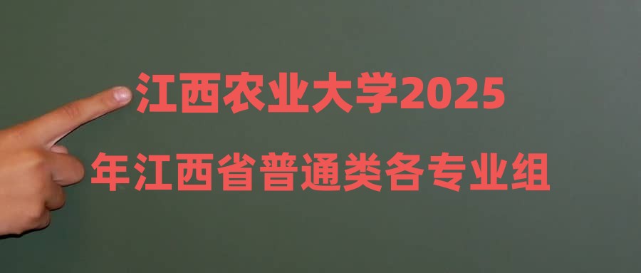 江西农业大学2025年江西省普通类各专业组投档线公布