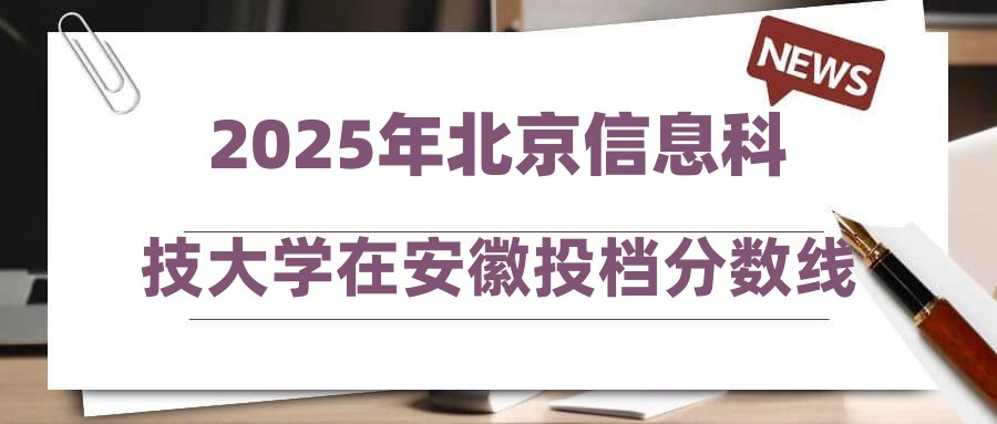 2025年北京信息科技大学在安徽投档分数线汇总