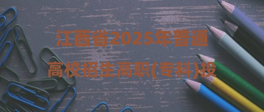 江西省2025年普通高校招生高职(专科)投档情况统计表(历史类、物理类、三校生类)