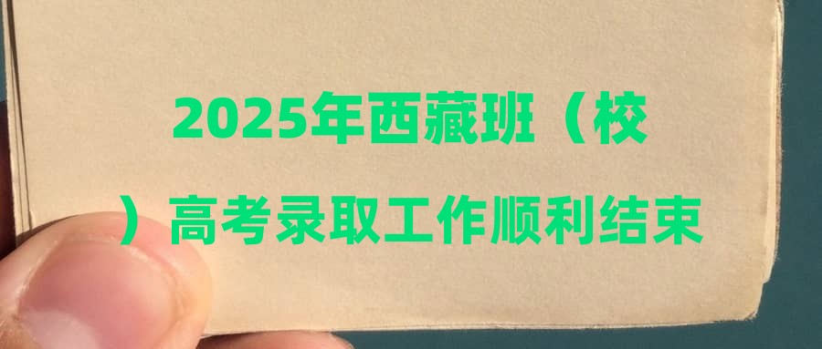 2025年西藏班（校）高考录取工作顺利结束