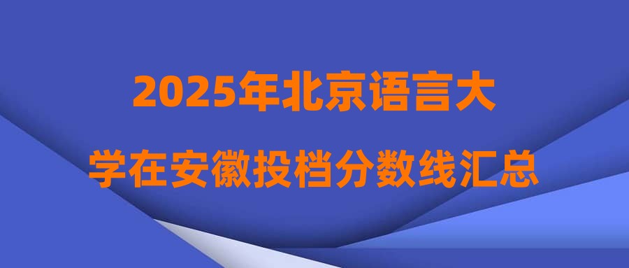 2025年北京语言大学在安徽投档分数线汇总