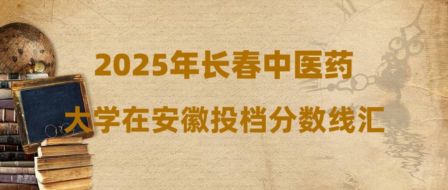 2025年长春中医药大学在安徽投档分数线汇总
