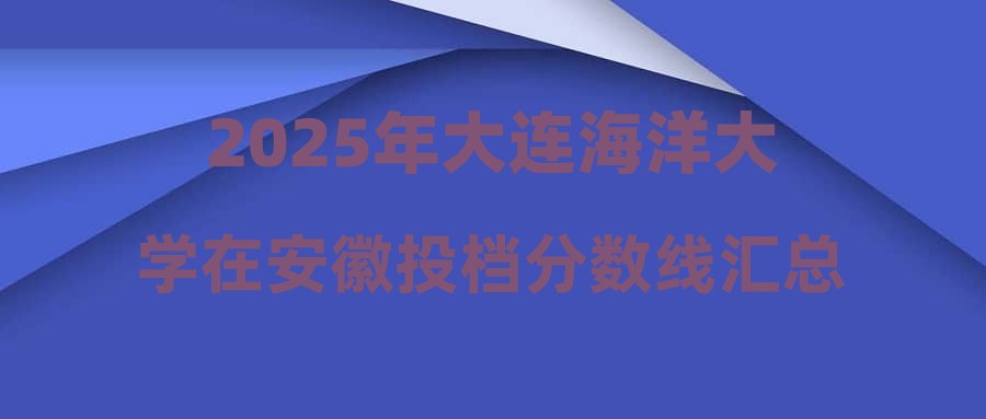2025年大连海洋大学在安徽投档分数线汇总