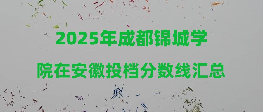 2025年成都锦城学院在安徽投档分数线汇总