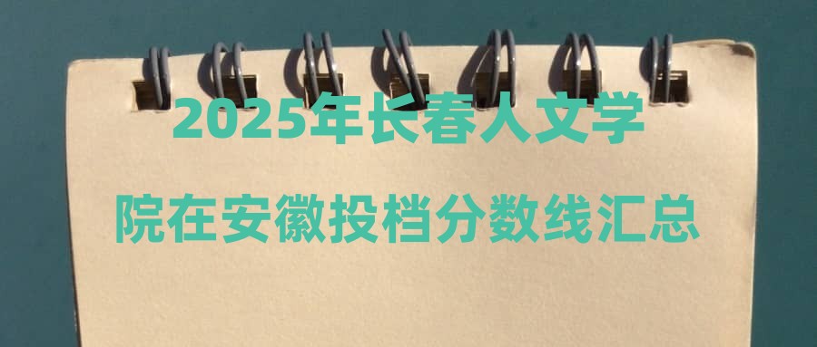 2025年长春人文学院在安徽投档分数线汇总