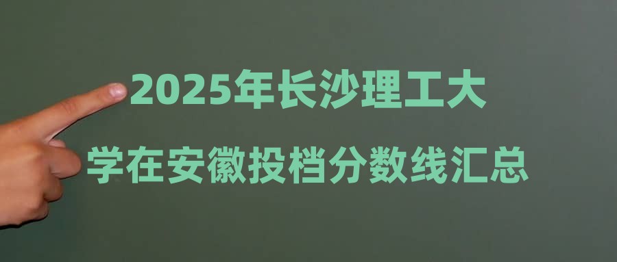 2025年长沙理工大学在安徽投档分数线汇总
