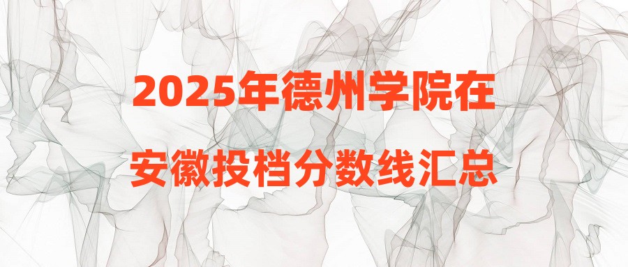 2025年德州学院在安徽投档分数线汇总