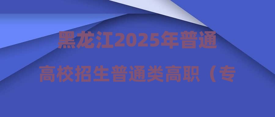 黑龙江2025年普通高校招生普通类高职（专科）提前批A段网上征集志愿预通知