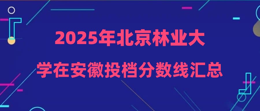 2025年北京林业大学在安徽投档分数线汇总
