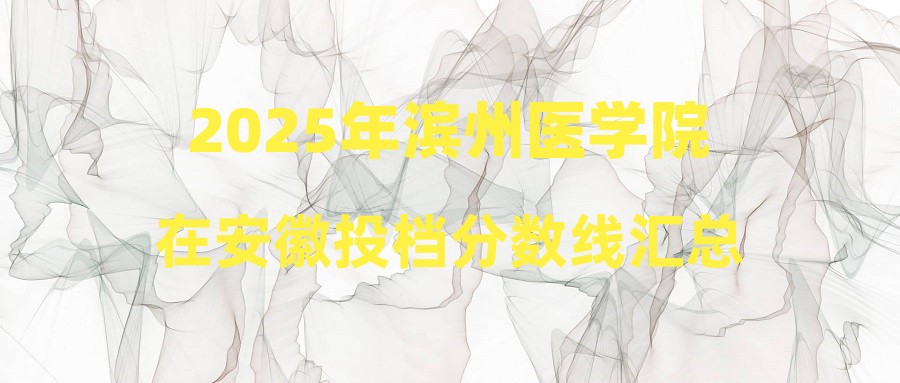 2025年滨州医学院在安徽投档分数线汇总