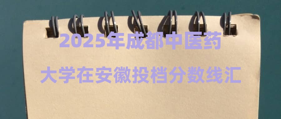 2025年成都中医药大学在安徽投档分数线汇总