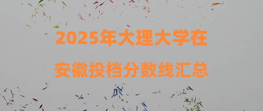 2025年大理大学在安徽投档分数线汇总