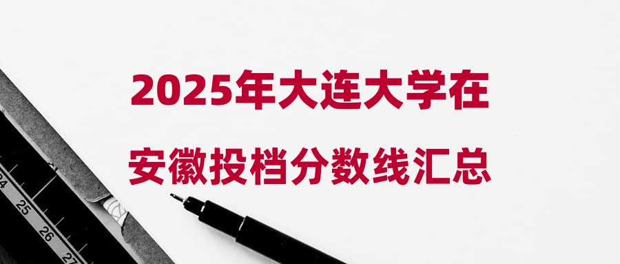 2025年大连大学在安徽投档分数线汇总