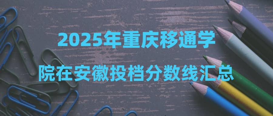 2025年重庆移通学院在安徽投档分数线汇总