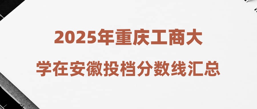 2025年重庆工商大学在安徽投档分数线汇总