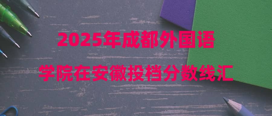 2025年成都外国语学院在安徽投档分数线汇总