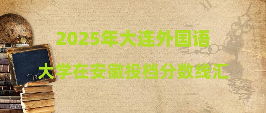 2025年大连外国语大学在安徽投档分数线汇总