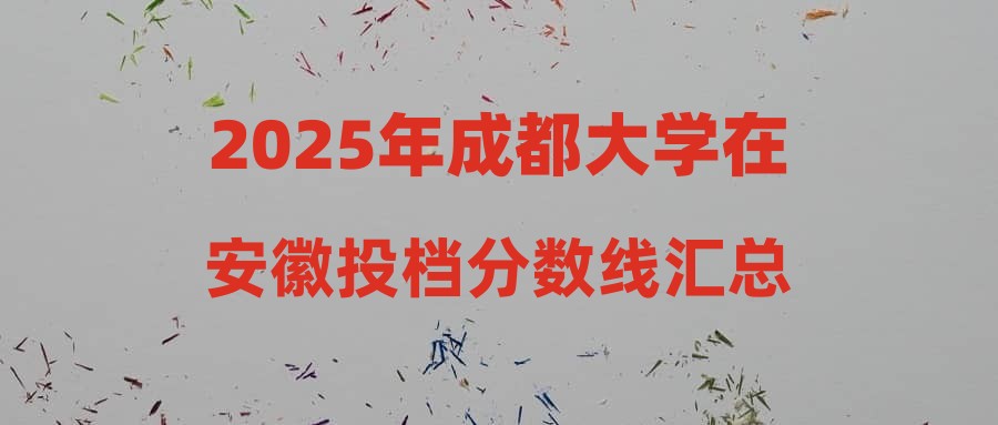 2025年成都大学在安徽投档分数线汇总