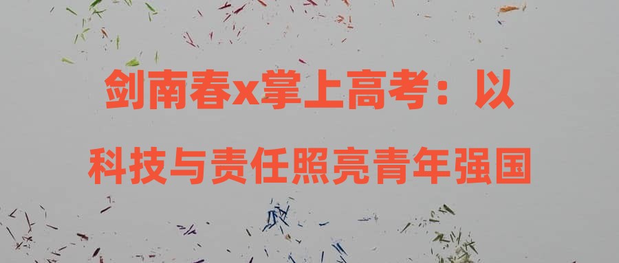 剑南春x掌上高考：以科技与责任照亮青年强国之路