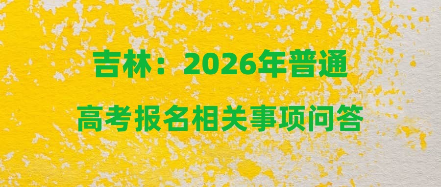 吉林：2026年普通高考报名相关事项问答
